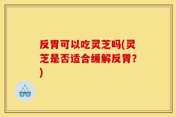 反胃可以吃灵芝吗(灵芝是否适合缓解反胃?)