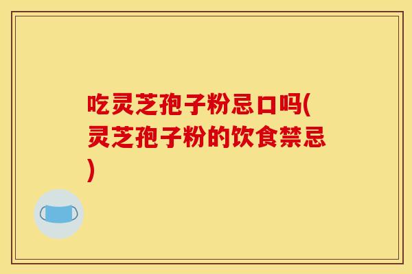 吃灵芝孢子粉忌口吗(灵芝孢子粉的饮食禁忌)