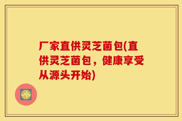 厂家直供灵芝菌包(直供灵芝菌包,健康享受从源头开始)