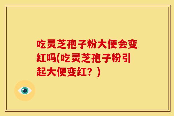 吃灵芝孢子粉大便会变红吗(吃灵芝孢子粉引起大便变红?)