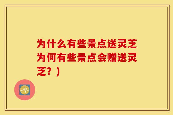 为什么有些景点送灵芝为何有些景点会赠送灵芝?)