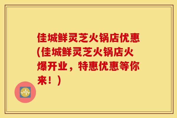 佳城鲜灵芝火锅店优惠(佳城鲜灵芝火锅店火爆开业,特惠优惠等你来!)