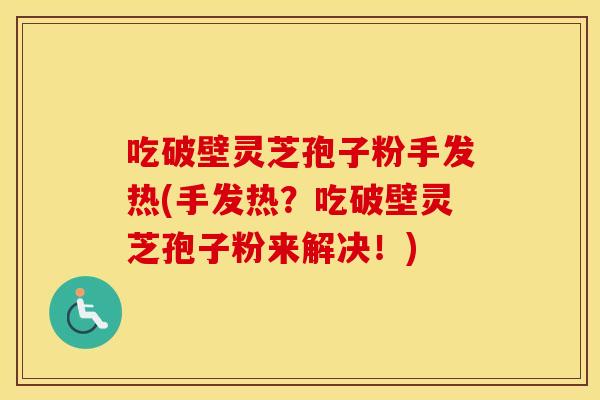 吃破壁灵芝孢子粉手发热(手发热?吃破壁灵芝孢子粉来解决!)