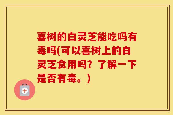 喜树的白灵芝能吃吗有毒吗(可以喜树上的白灵芝食用吗?了解一下是否有毒。)