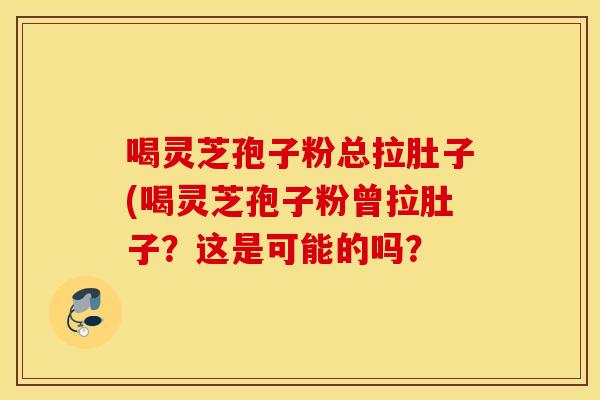 喝灵芝孢子粉总拉肚子(喝灵芝孢子粉曾拉肚子?这是可能的吗?