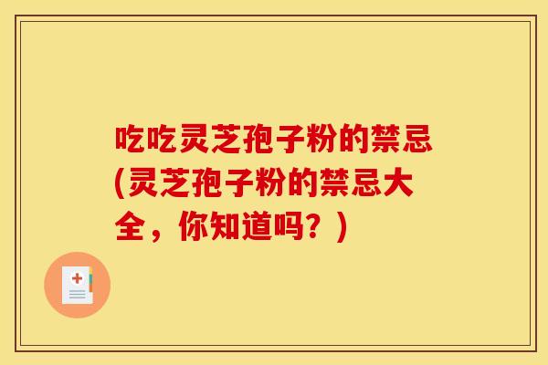 吃吃灵芝孢子粉的禁忌(灵芝孢子粉的禁忌大全,你知道吗?)