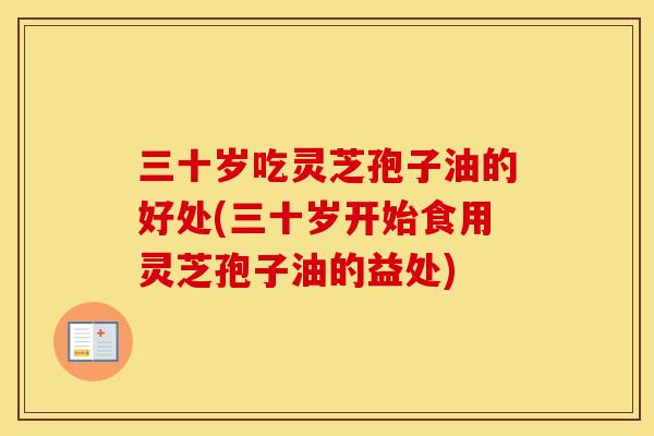 三十岁吃灵芝孢子油的好处(三十岁开始食用灵芝孢子油的益处)