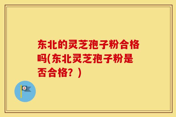 东北的灵芝孢子粉合格吗(东北灵芝孢子粉是否合格?)