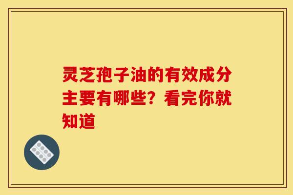 灵芝孢子油的有效成分主要有哪些?看完你就知道