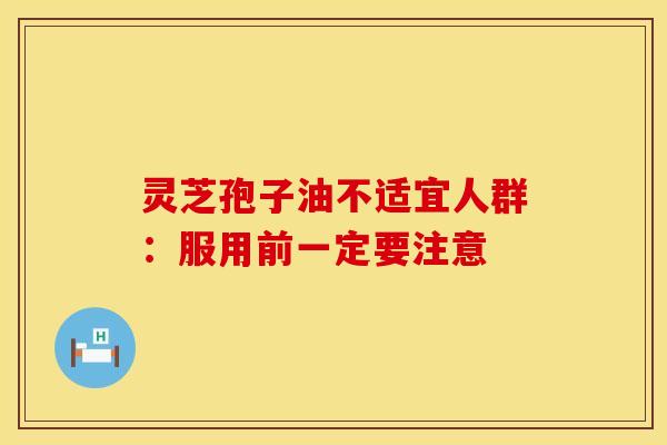 灵芝孢子油不适宜人群：服用前一定要注意