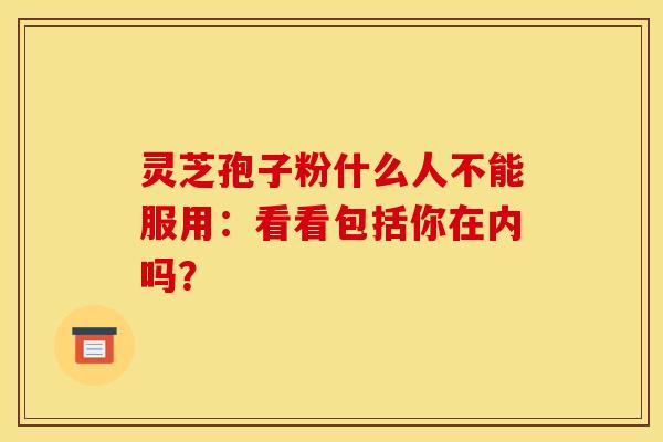 灵芝孢子粉什么人不能服用:看看包括你在内吗?