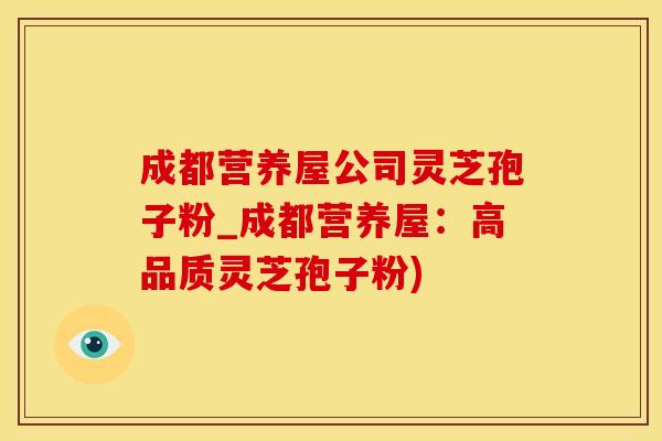 成都营养屋公司灵芝孢子粉_成都营养屋：高品质灵芝孢子粉)