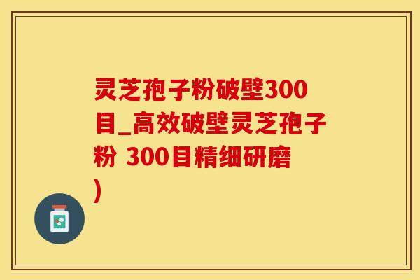 灵芝孢子粉破壁300目_高效破壁灵芝孢子粉 300目精细研磨)