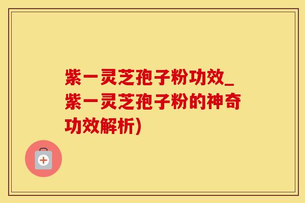紫一灵芝孢子粉功效_紫一灵芝孢子粉的神奇功效解析)
