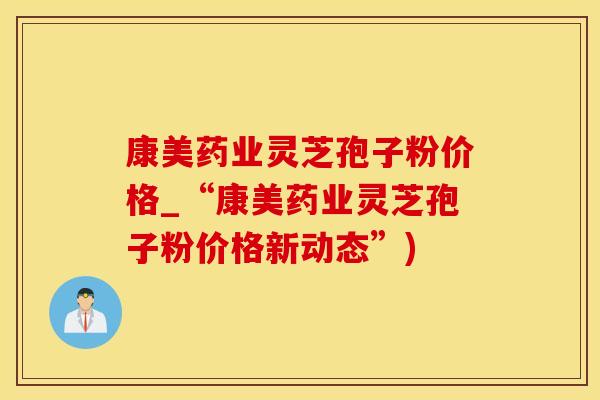 康美药业灵芝孢子粉价格_“康美药业灵芝孢子粉价格新动态”)