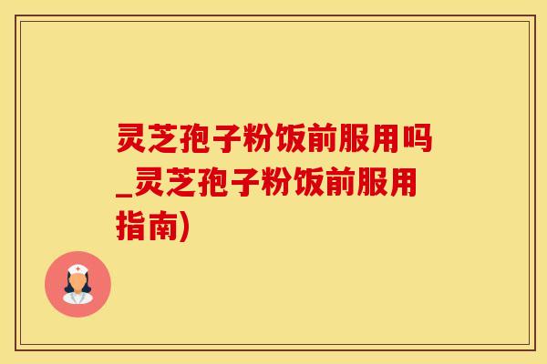 灵芝孢子粉饭前服用吗_灵芝孢子粉饭前服用指南)