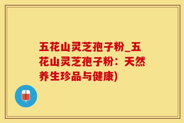 五花山灵芝孢子粉_五花山灵芝孢子粉:天然养生珍品与健康)