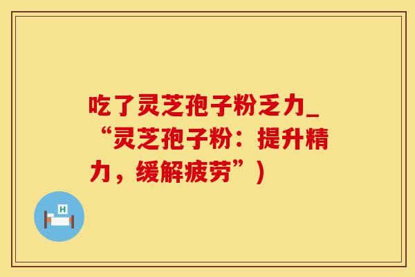 吃了灵芝孢子粉乏力_“灵芝孢子粉:提升精力,缓解疲劳”)