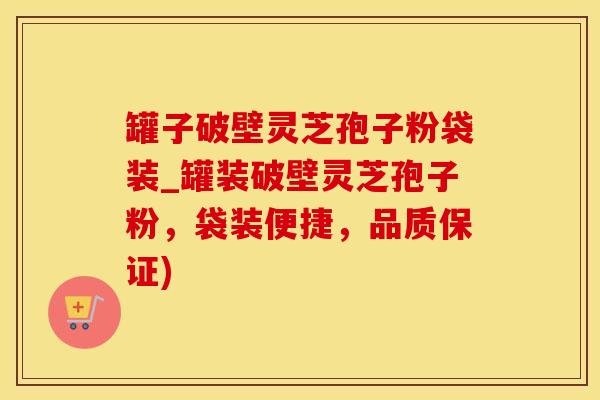 罐子破壁灵芝孢子粉袋装_罐装破壁灵芝孢子粉,袋装便捷,品质保证)