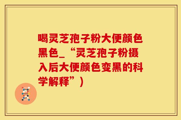 喝灵芝孢子粉大便颜色黑色_“灵芝孢子粉摄入后大便颜色变黑的科学解释”)
