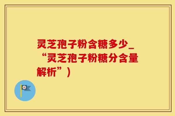 灵芝孢子粉含糖多少_“灵芝孢子粉糖分含量解析”)