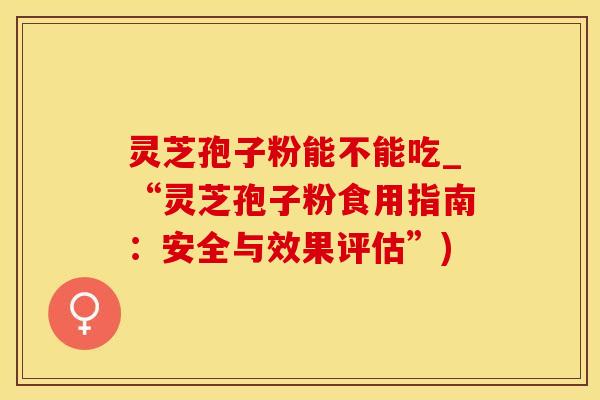 灵芝孢子粉能不能吃_“灵芝孢子粉食用指南：安全与效果评估”)