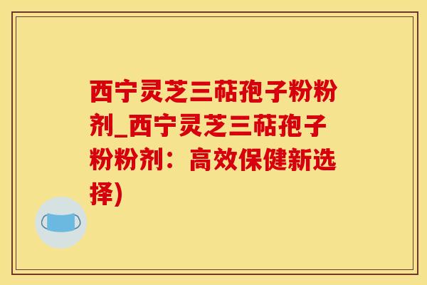 西宁灵芝三萜孢子粉粉剂_西宁灵芝三萜孢子粉粉剂:高效保健新选择)
