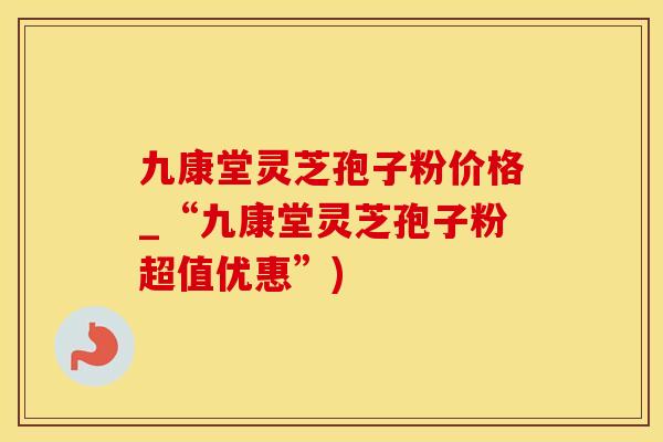 九康堂灵芝孢子粉价格_“九康堂灵芝孢子粉超值优惠”)