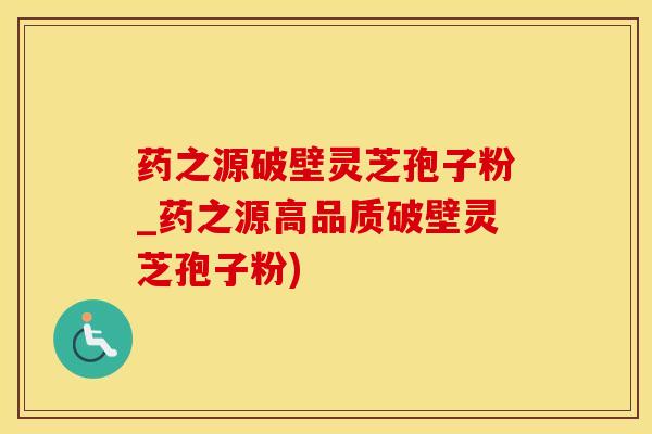 药之源破壁灵芝孢子粉_药之源高品质破壁灵芝孢子粉)