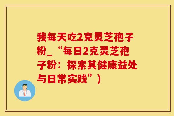 我每天吃2克灵芝孢子粉_“每日2克灵芝孢子粉：探索其健康益处与日常实践”)