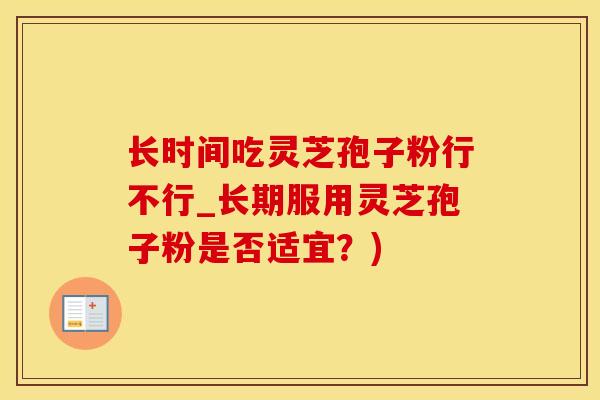 长时间吃灵芝孢子粉行不行_长期服用灵芝孢子粉是否适宜？)