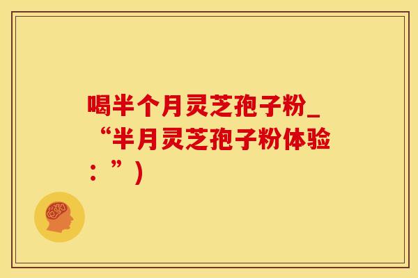 喝半个月灵芝孢子粉_“半月灵芝孢子粉体验:”)