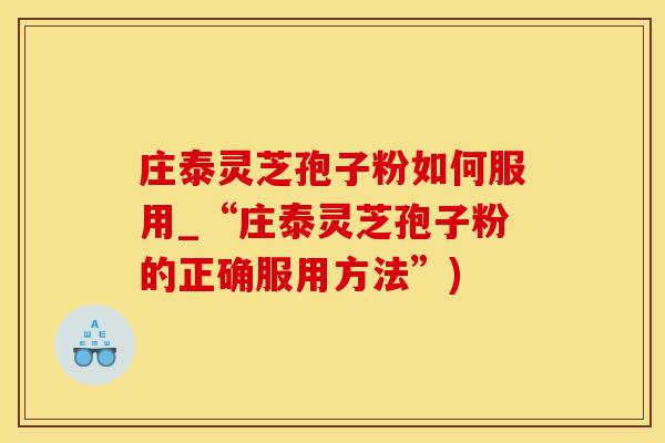 庄泰灵芝孢子粉如何服用_“庄泰灵芝孢子粉的正确服用方法”)