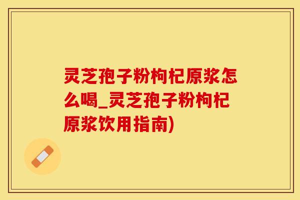 灵芝孢子粉枸杞原浆怎么喝_灵芝孢子粉枸杞原浆饮用指南)
