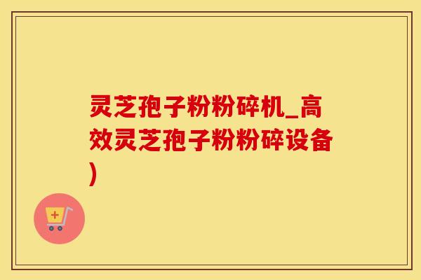 灵芝孢子粉粉碎机_高效灵芝孢子粉粉碎设备)