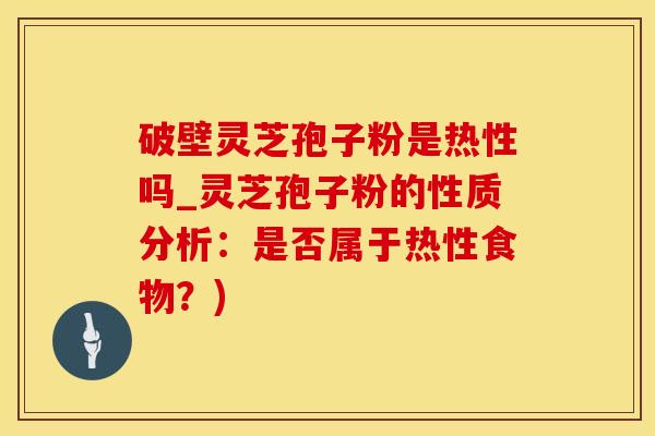 破壁灵芝孢子粉是热性吗_灵芝孢子粉的性质分析:是否属于热性食物?)