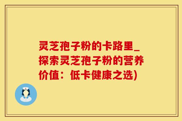 灵芝孢子粉的卡路里_探索灵芝孢子粉的营养价值：低卡健康之选)