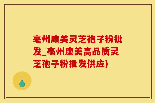 亳州康美灵芝孢子粉批发_亳州康美高品质灵芝孢子粉批发供应)
