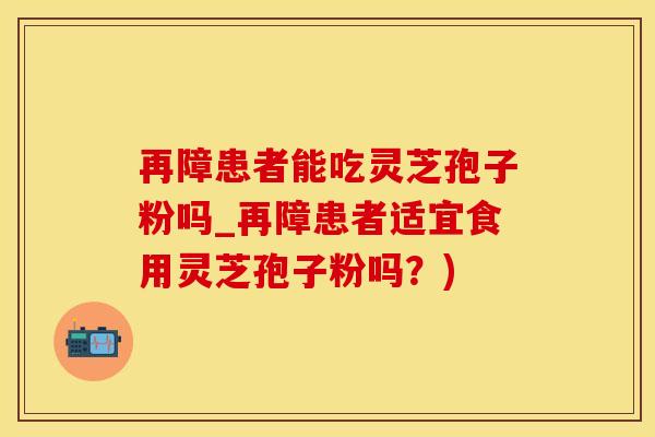 再障患者能吃灵芝孢子粉吗_再障患者适宜食用灵芝孢子粉吗？)