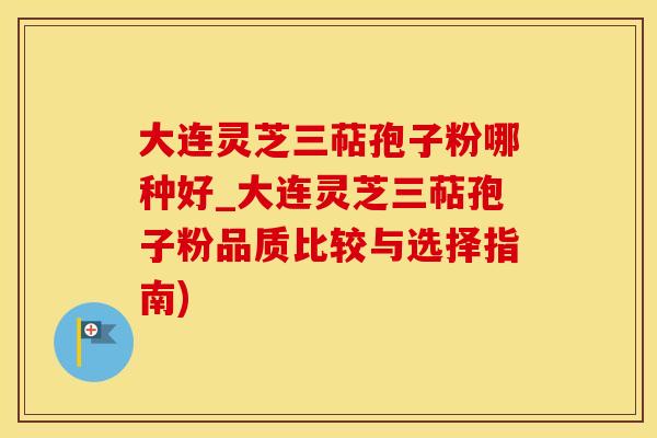 大连灵芝三萜孢子粉哪种好_大连灵芝三萜孢子粉品质比较与选择指南)