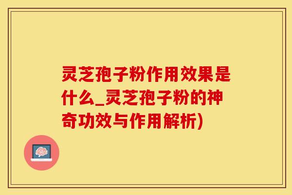灵芝孢子粉作用效果是什么_灵芝孢子粉的神奇功效与作用解析)