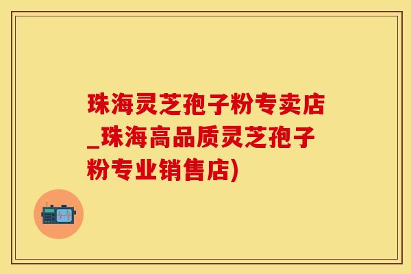珠海灵芝孢子粉专卖店_珠海高品质灵芝孢子粉专业销售店)