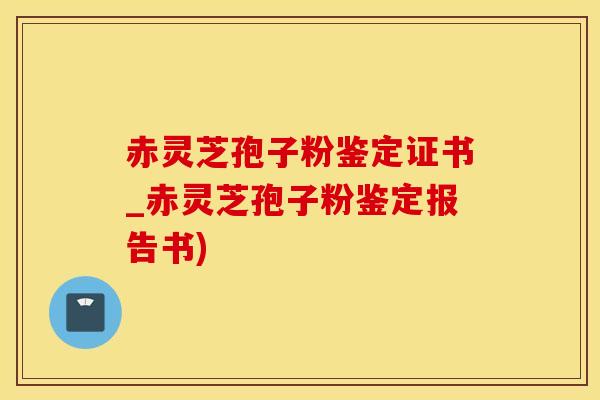 赤灵芝孢子粉鉴定证书_赤灵芝孢子粉鉴定报告书)