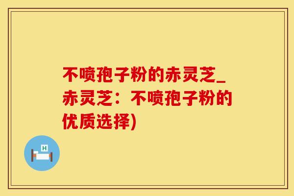 不喷孢子粉的赤灵芝_赤灵芝:不喷孢子粉的优质选择)