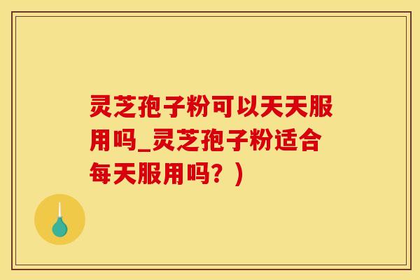 灵芝孢子粉可以天天服用吗_灵芝孢子粉适合每天服用吗?)