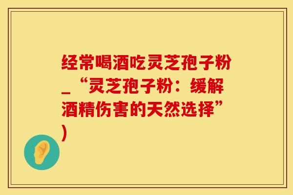 经常喝酒吃灵芝孢子粉_“灵芝孢子粉:缓解酒精伤害的天然选择”)