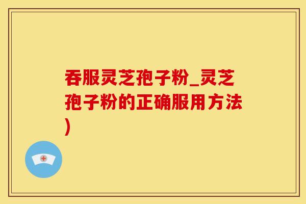 吞服灵芝孢子粉_灵芝孢子粉的正确服用方法)