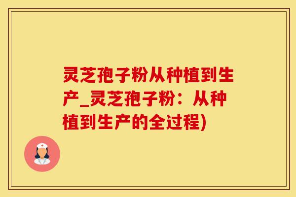 灵芝孢子粉从种植到生产_灵芝孢子粉：从种植到生产的全过程)