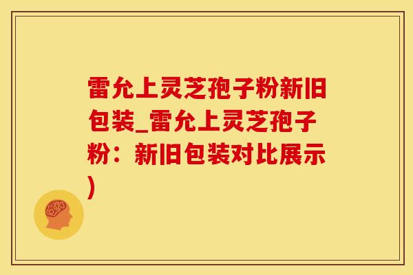 雷允上灵芝孢子粉新旧包装_雷允上灵芝孢子粉：新旧包装对比展示)