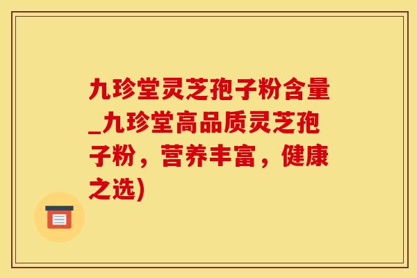 九珍堂灵芝孢子粉含量_九珍堂高品质灵芝孢子粉,营养丰富,健康之选)